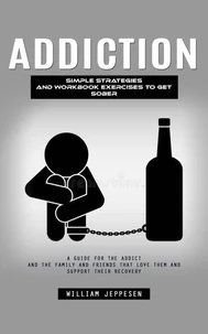 Addiction: Simple Strategies and Workbook Exercises to Get Sober (A Guide for the Addict and the Family and Friends That Love Them and Support Their Recovery)