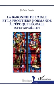 Jérémie Benoît - La baronnie de L’Aigle et la frontière normande à l’époque féodale (XIe et XIIe siècles).