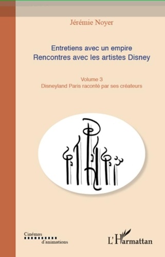 Jérémie Noyer - Entretiens avec un empire, rencontres avec les artistes Disney - Volume 3, Disneyland Paris raconté par ses créateurs.