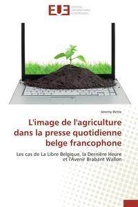 Jeremy Bette - L'image de l'agriculture dans la presse quotidienne belge francophone - Les cas de La Libre Belgique, la Dernière Heure et l'Avenir Brabant Wallon.