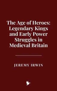The Age of Heroes: Legendary Kings and Early Power Struggles in Medieval Britain