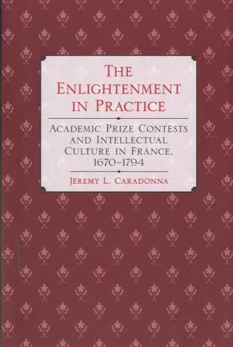 Jeremy L. Caradonna - The Enlightenment in Practice - Academic Prize Contests and Intellectual Culture in France, 1670-1794.