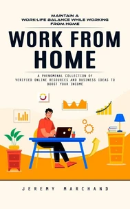 Work From Home: Maintain a Work-life Balance While Working From Home (A Phenomenal Collection of Verified Online Resources and Business Ideas to Boost Your Income)