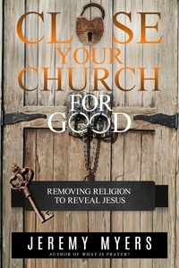  Jeremy Myers - Close Your Church for Good: Removing Religion to Reveal Jesus.