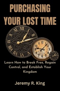  Jeremy R. King - Purchasing Your Lost Time : Learn How to Break Free, Regain Control, and Establish Your Kingdom.
