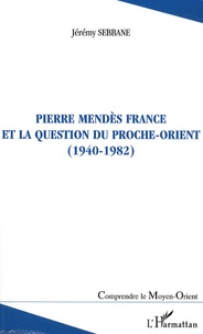 Jérémy Sebbane - Pierre Mendès France et la question du Proche-Orient - (1940-1982).