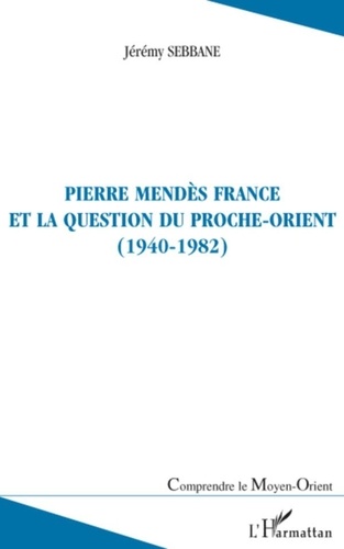 Jérémy Sebbane - Pierre Mendès France et la question du Proche-Orient - (1940-1982).