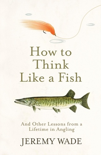 How to Think Like a Fish. And Other Lessons from a Lifetime in Angling