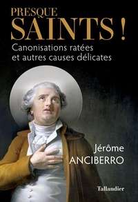 Jérôme Anciberro - Presque saints ! - Canonisations ratées et autres causes délicates.