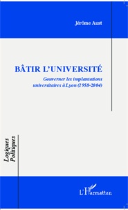 Jérôme Aust - Bâtir l'université - Gouverner les implantations universitaires à Lyon-(1958-2004).