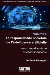 Jérôme Béranger - Prospective technologique et application sociale - Volume 4, La responsabilité sociétale de l'intelligence artificielle. Vers une IA éthique et écoresponsable.