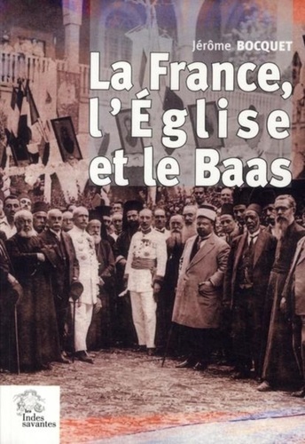 La France, l'Eglise et le Baas. Un siècle de présence française en Syrie (de 1918 à nos jours)