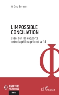 Jérôme Bottgen - L'Impossible Conciliation - Essai sur les rapports entre la philosophie et la foi.