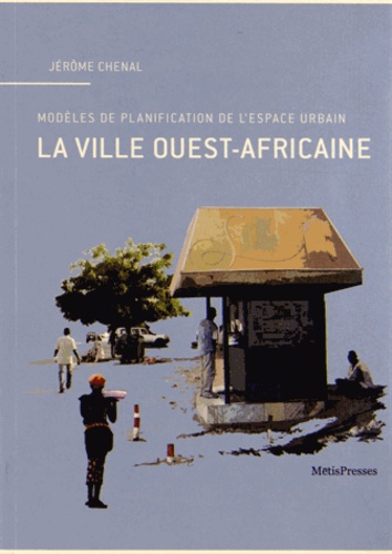 Jérome Chenal - La ville ouest-africaine - Modèles de planification de l'espace urbain.