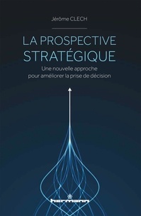 Jérôme Clech - La prospective stratégique - Une nouvelle approche pour améliorer la prise de décision.