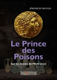 Jérôme Dumoulin - Le Prince des Poisons, sur les traces de Mithridate - Mthridate Eupator (135/63 av. J.C).