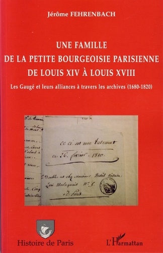 Jérôme Fehrenbach - Une famille de la petite bourgeoisie parisienne de Louis XIV à Louis XVIII - Les Gaugé et leurs alliances à travers les archives (1680-1820).