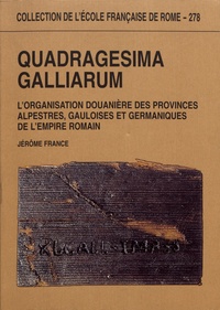 Jérôme France - Quadragesima Galliarum - L'organisation douanière des provinces alpestres, gauloises et germaniques de l'Empire romain (Ier siècle avant J-C - IIIe siècle après J-C).