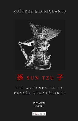 Jérôme Gabriel - Maîtres et Dirigeants : Sun Tzu - Les arcanes de la pensée stratégique - Initiation (Livret I).