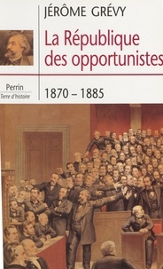 Jérôme Grévy - La République des opportunistes, 1870-1885.
