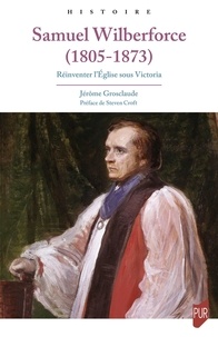 Jérôme Grosclaude - Samuel Wilberforce (1805-1873) - Réinventer l'église sous Victoria.