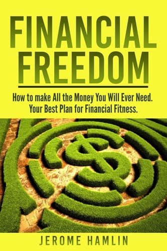  Jerome Hamlin - Financial Freedom: How to make All the Money You Will Ever Need. Your Best Plan for Financial Fitness.