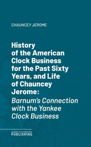 History of the American Clock Business for the Past Sixty Years, and Life of Chauncey Jerome