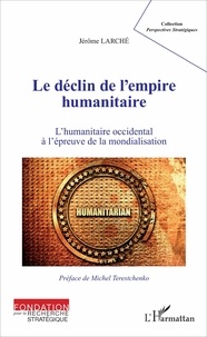 Jérôme Larché - Le déclin de l'empire humanitaire - L'humanitaire occidental à l'épreuve de la mondialisation.