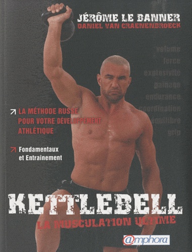 Jérôme Lebanner et Daniel Van Craenenbroeck - Kettlebell, la muscultation ultime - La méthode russe pour votre développement ; Fondamentaux et entraînement.