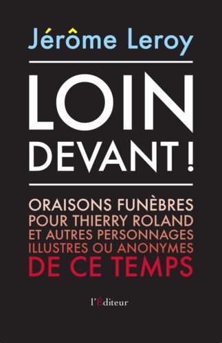 Jérôme Leroy - Loin devant ! - Oraisons funèbres pour Thierry Roland et autres personnages illustres ou anonymes de ce temps.