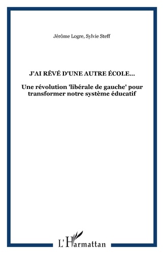 Jérôme Logre et Sylvie Steff - J'AI RÊVÉ D'UNE AUTRE ÉCOLE - Une révolution "libérale de gauche" pour transformer notre système éducatif.