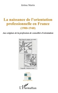 Jérôme Martin - La naissance de l'orientation professionnelle en France (1900-1940) - Aux origines de la profession de conseiller d'orientation.