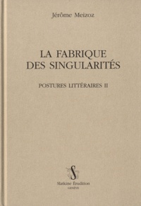 Jérôme Meizoz - Postures littéraires - Tome 2, La fabrique des singularités.