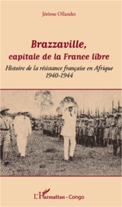 Jérôme Ollandet - Brazzaville, capitale de la France libre - Histoire de la résistance française en Afrique (1940-1944).