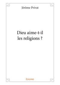 Jérôme Privat - Dieu aime t il les religions ?.