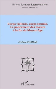 Jérôme Thomas - Corps violents, corps soumis - Le policement des moeurs à la fin du Moyen-Age.