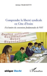 Jérôme Trabi Botty - Comprendre la liberté syndicale en Côte d'Ivoire - A la lumière des conventions fondamentales de l'OIT.