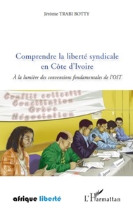 Jérôme Trabi Botty - Comprendre la liberté syndicale en Côte d'Ivoire - A la lumière des conventions fondamentales de l'OIT.
