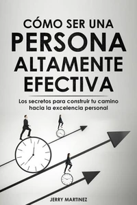 Cómo ser una persona altamente efectiva - Los secretos para construir tu camino hacia la excelencia personal
