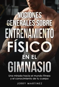 NOCIONES GENERALES SOBRE ENTRENAMIENTO FÍSICO EN EL GIMNASIO Una mirada hacia el mundo fitness y el conocimiento de tu cuerpo