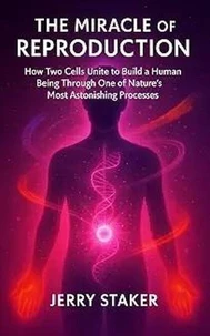 Book #14 – The Miracle of Reproduction: How Two Cells Unite to Build a Human Being Through One of Nature’s Most Astonishing Processes