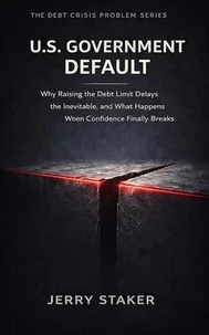 Book #7 – U.S. Government Default: Why Raising the Debt Limit Delays the Inevitable – and What Happens When Confidence Finally Breaks