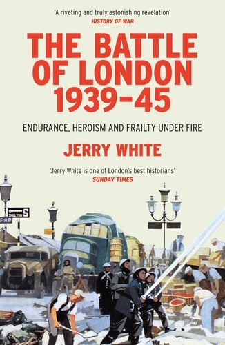 Jerry White - The Battle of London 1939-45 - Endurance, Heroism and Frailty Under Fire.
