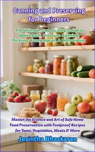 Canning and Preserving for Beginners: The Ultimate Step-by-Step Guide to Water Bath, Pressure Canning, Pickling, Fermentation &amp; Dehydrating