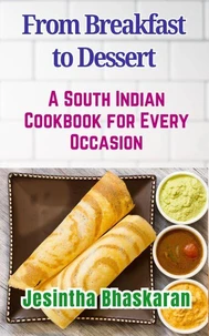 From Breakfast to Dessert: A South Indian Cookbook for Every Occasion