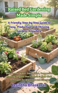 Raised Bed Gardening Made Simple: A Friendly Step-by-Step Guide to Easy, Productive, and Thriving Gardens Anywhere