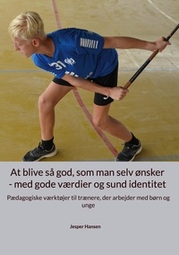Jesper Hansen - At blive så god, som man selv ønsker - med gode værdier og sund identitet - Pædagogiske værktøjer til trænere, der arbejder med børn og unge.