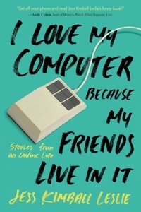 Jess Kimball Leslie - I Love My Computer Because My Friends Live in It - Stories from an Online Life.