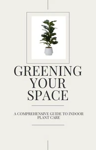 Greening Your Space - A Comprehensive Guide to Indoor Plant Care