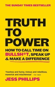 Jess Phillips - Truth to Power - How to Call Time on Bullsh*t, Speak Up &amp; Make A Difference (The Sunday Times Bestseller).